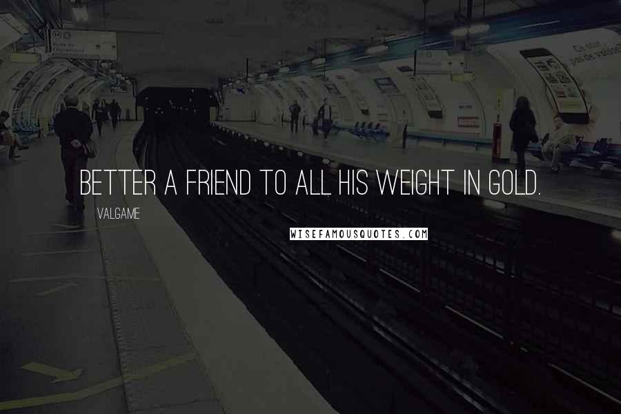 Valgame Quotes: Better a friend to all his weight in gold.