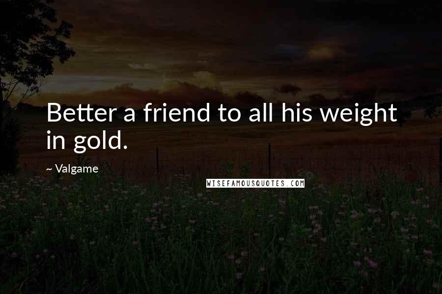 Valgame Quotes: Better a friend to all his weight in gold.