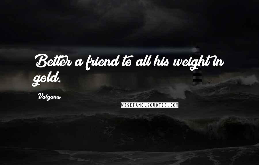 Valgame Quotes: Better a friend to all his weight in gold.