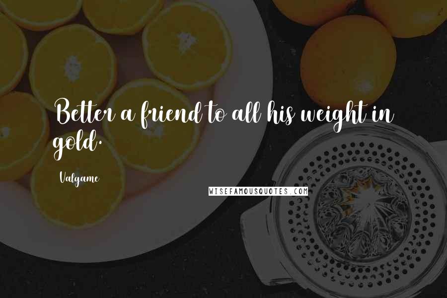 Valgame Quotes: Better a friend to all his weight in gold.