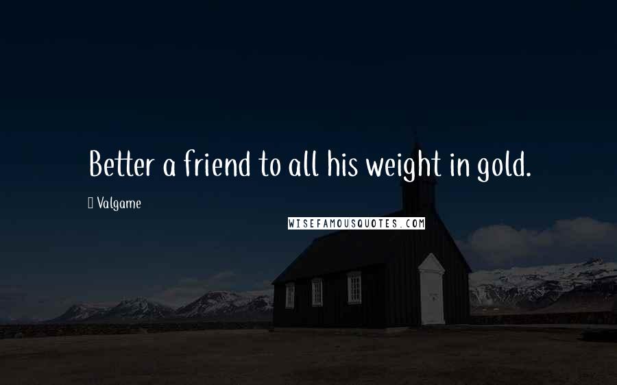 Valgame Quotes: Better a friend to all his weight in gold.