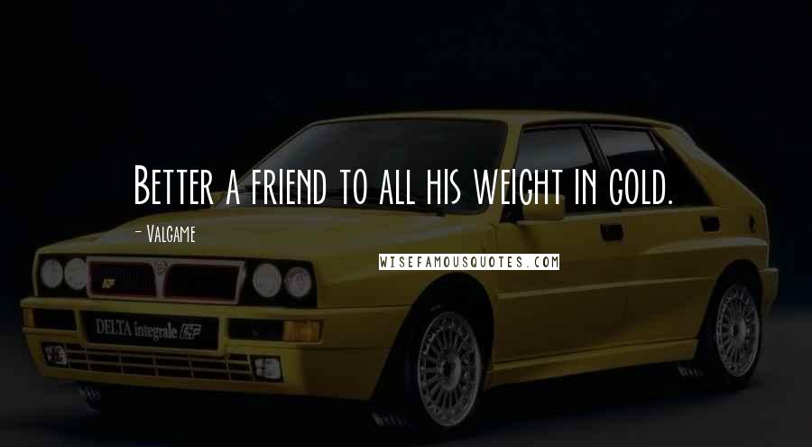 Valgame Quotes: Better a friend to all his weight in gold.