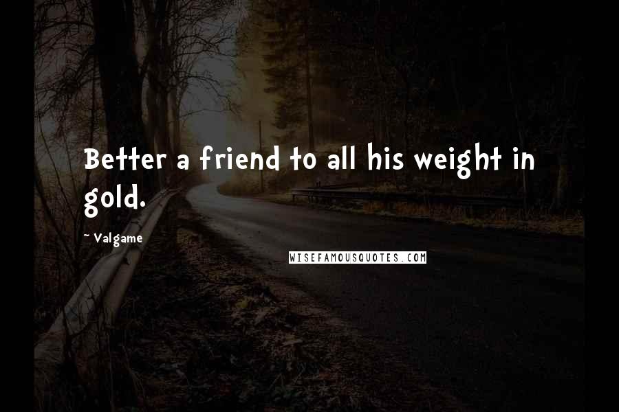 Valgame Quotes: Better a friend to all his weight in gold.