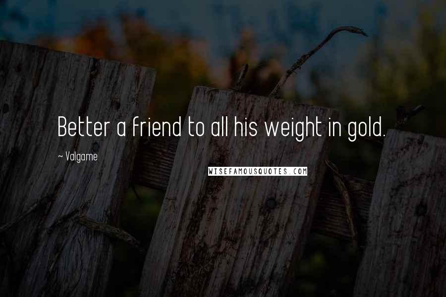 Valgame Quotes: Better a friend to all his weight in gold.