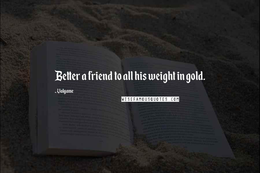 Valgame Quotes: Better a friend to all his weight in gold.