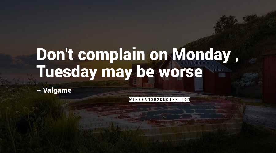 Valgame Quotes: Don't complain on Monday , Tuesday may be worse