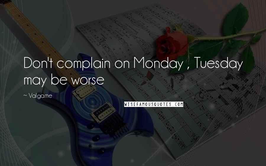 Valgame Quotes: Don't complain on Monday , Tuesday may be worse