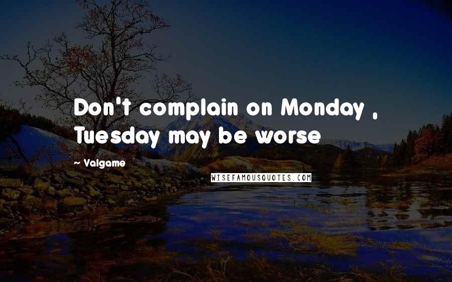 Valgame Quotes: Don't complain on Monday , Tuesday may be worse