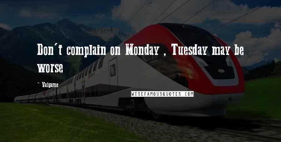 Valgame Quotes: Don't complain on Monday , Tuesday may be worse