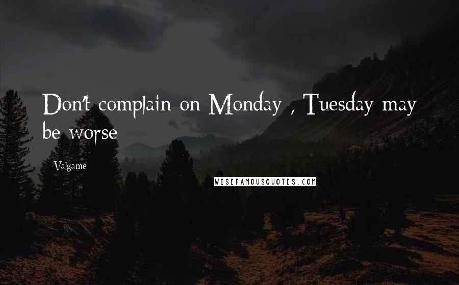 Valgame Quotes: Don't complain on Monday , Tuesday may be worse