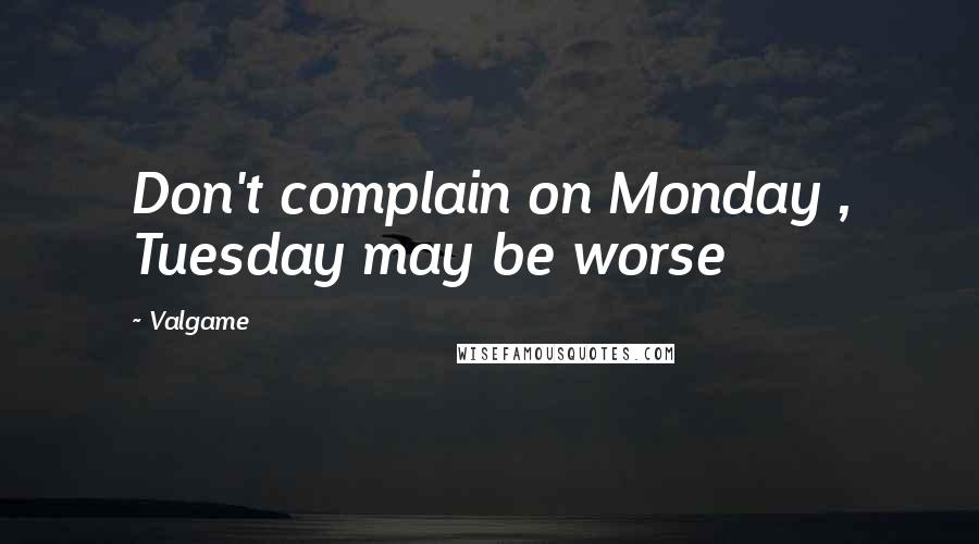 Valgame Quotes: Don't complain on Monday , Tuesday may be worse