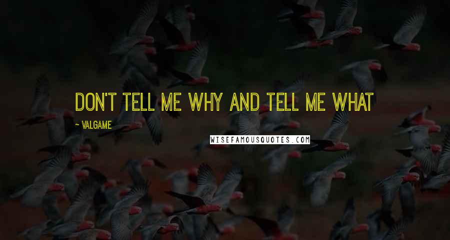 Valgame Quotes: Don't tell me why and tell me what
