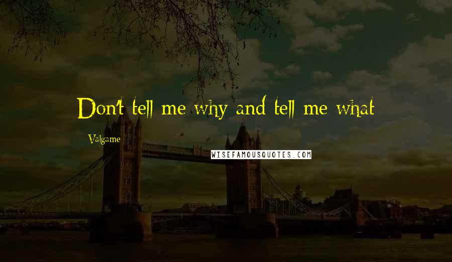 Valgame Quotes: Don't tell me why and tell me what