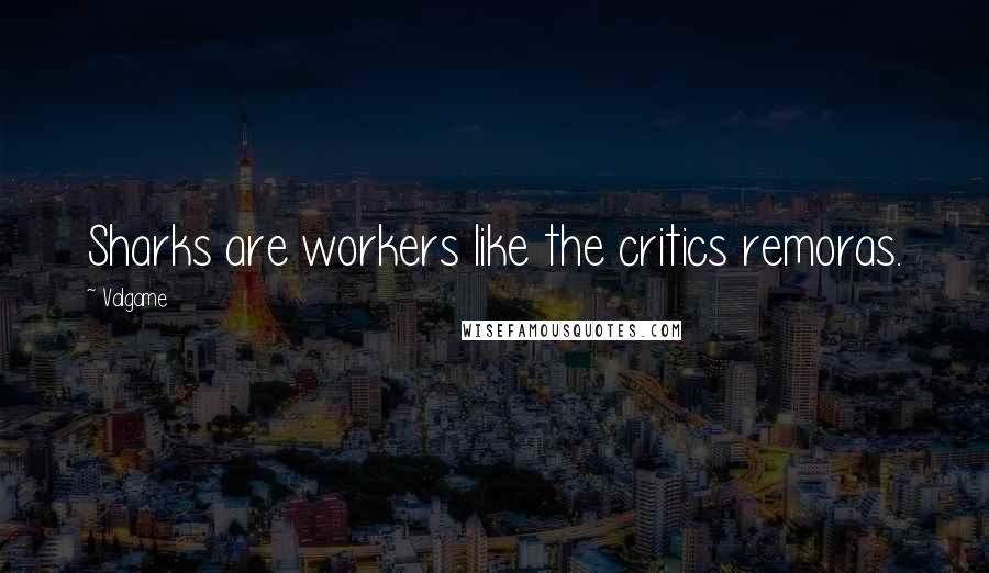 Valgame Quotes: Sharks are workers like the critics remoras.