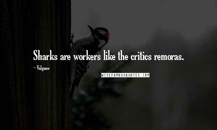 Valgame Quotes: Sharks are workers like the critics remoras.