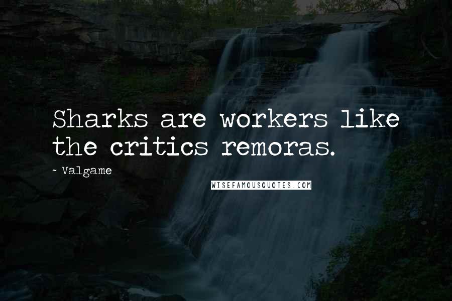 Valgame Quotes: Sharks are workers like the critics remoras.