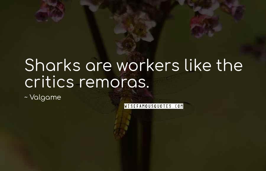 Valgame Quotes: Sharks are workers like the critics remoras.