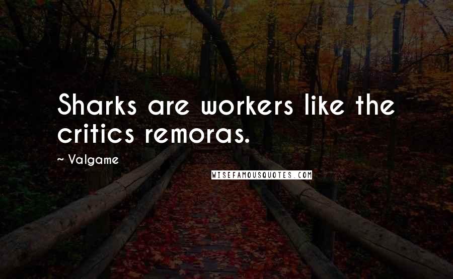 Valgame Quotes: Sharks are workers like the critics remoras.