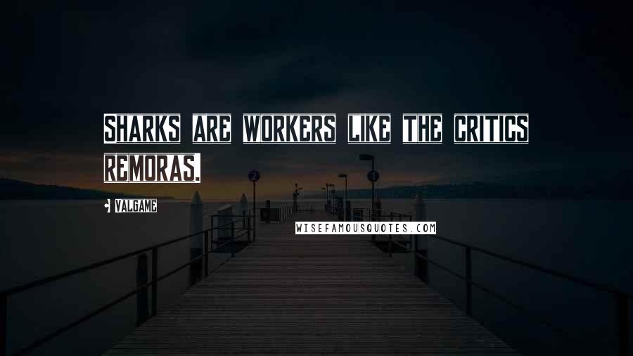 Valgame Quotes: Sharks are workers like the critics remoras.