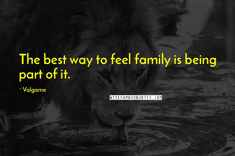 Valgame Quotes: The best way to feel family is being part of it.