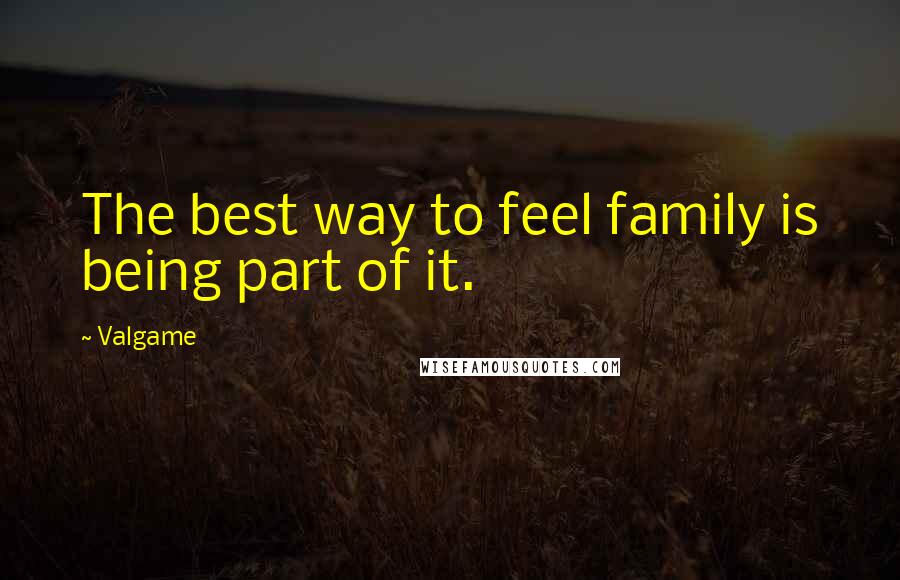 Valgame Quotes: The best way to feel family is being part of it.