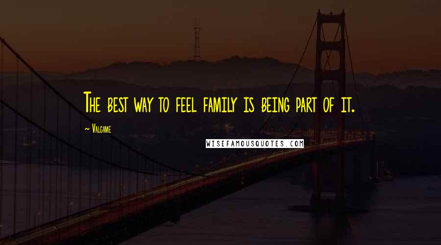 Valgame Quotes: The best way to feel family is being part of it.