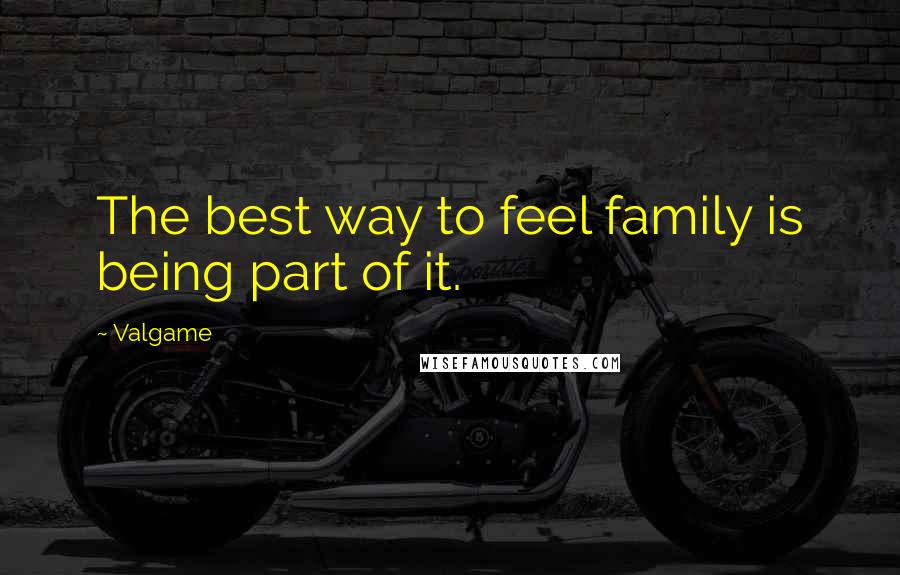 Valgame Quotes: The best way to feel family is being part of it.