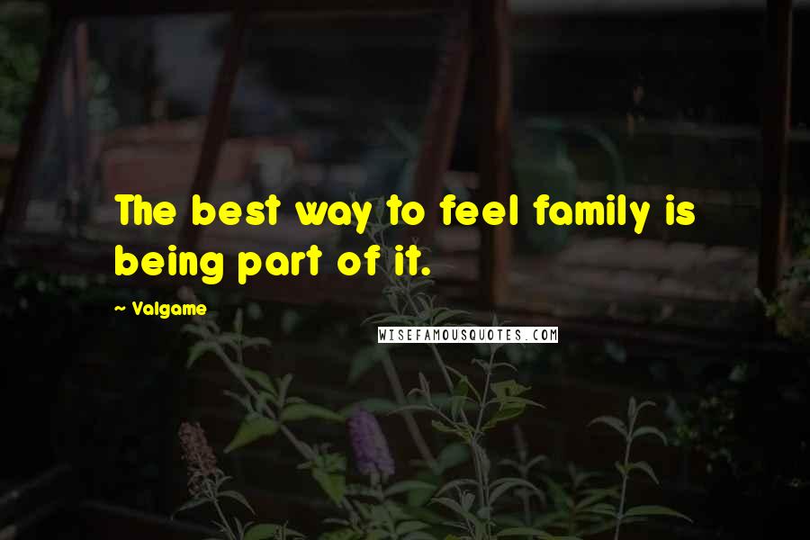 Valgame Quotes: The best way to feel family is being part of it.