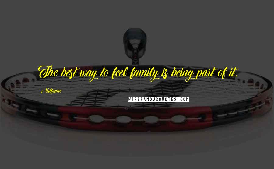 Valgame Quotes: The best way to feel family is being part of it.
