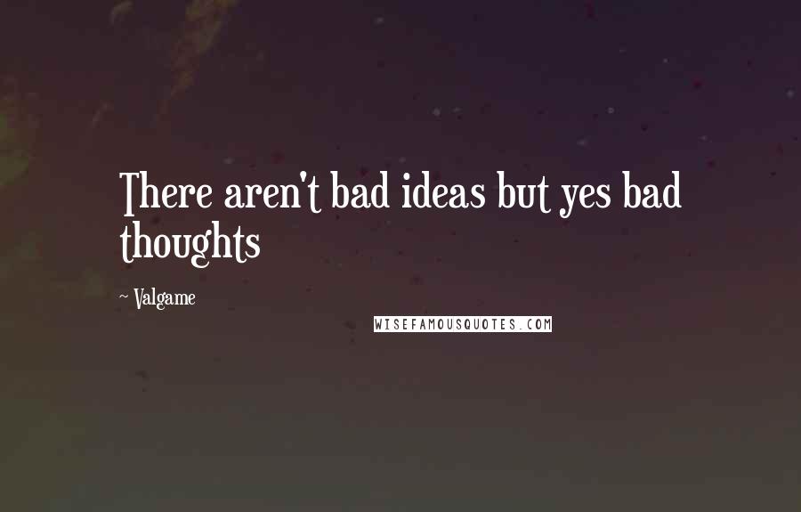 Valgame Quotes: There aren't bad ideas but yes bad thoughts