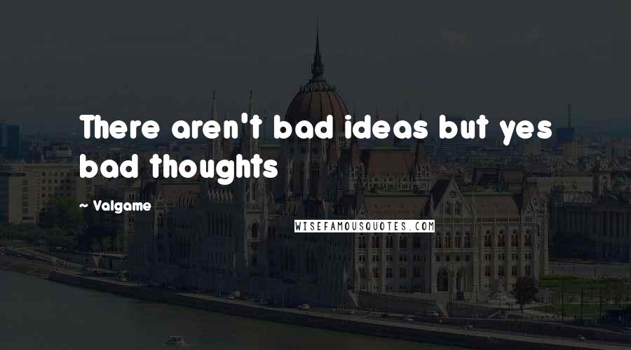 Valgame Quotes: There aren't bad ideas but yes bad thoughts
