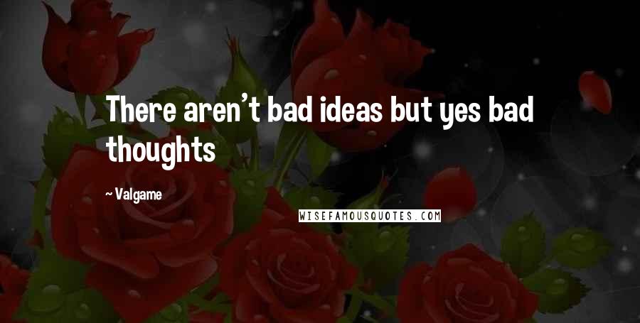 Valgame Quotes: There aren't bad ideas but yes bad thoughts