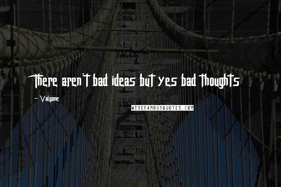 Valgame Quotes: There aren't bad ideas but yes bad thoughts