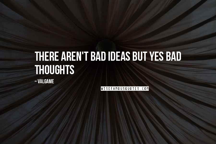 Valgame Quotes: There aren't bad ideas but yes bad thoughts