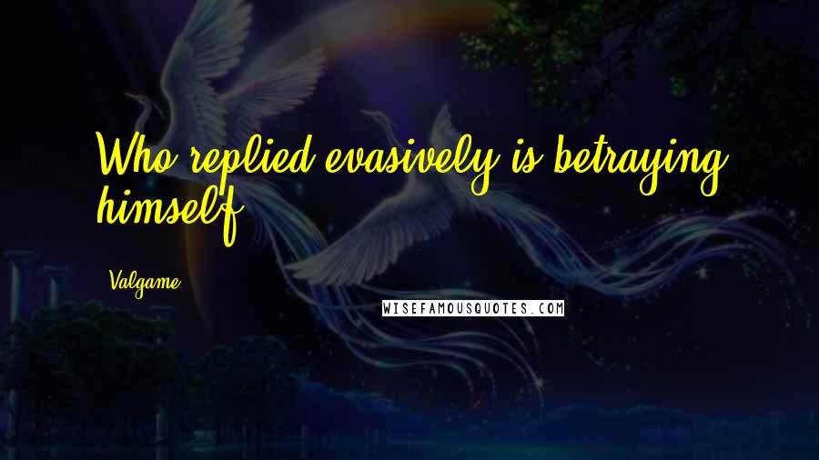 Valgame Quotes: Who replied evasively is betraying himself