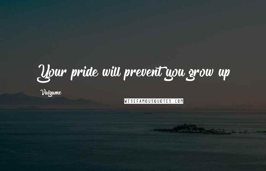 Valgame Quotes: Your pride will prevent you grow up