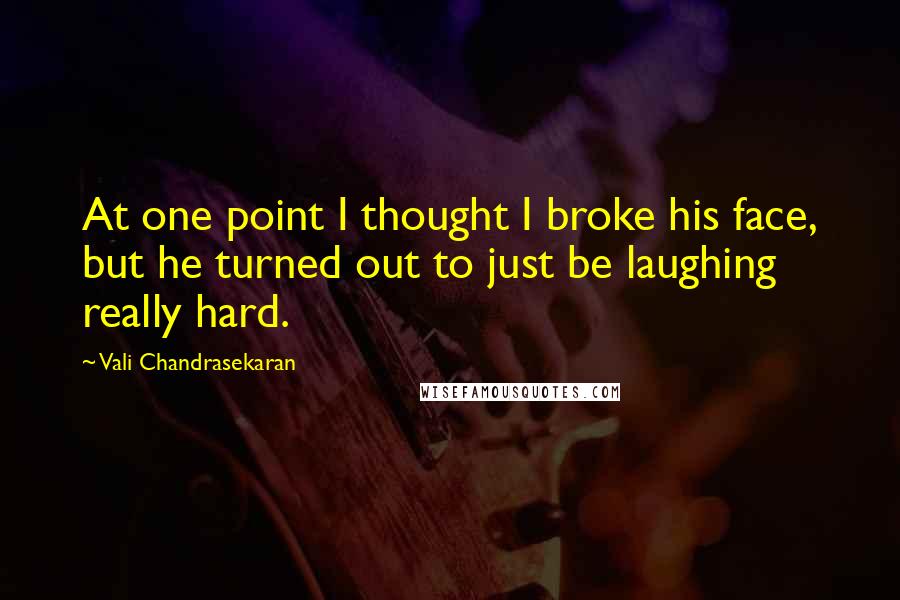 Vali Chandrasekaran Quotes: At one point I thought I broke his face, but he turned out to just be laughing really hard.