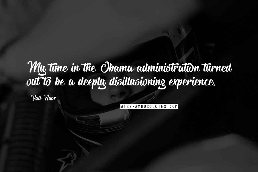 Vali Nasr Quotes: My time in the Obama administration turned out to be a deeply disillusioning experience.
