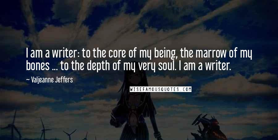 Valjeanne Jeffers Quotes: I am a writer: to the core of my being, the marrow of my bones ... to the depth of my very soul. I am a writer.