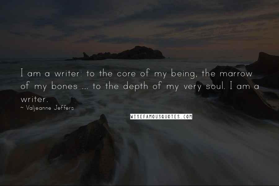 Valjeanne Jeffers Quotes: I am a writer: to the core of my being, the marrow of my bones ... to the depth of my very soul. I am a writer.