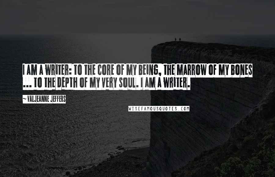 Valjeanne Jeffers Quotes: I am a writer: to the core of my being, the marrow of my bones ... to the depth of my very soul. I am a writer.