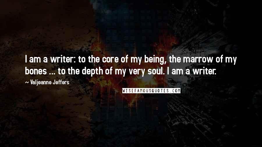 Valjeanne Jeffers Quotes: I am a writer: to the core of my being, the marrow of my bones ... to the depth of my very soul. I am a writer.