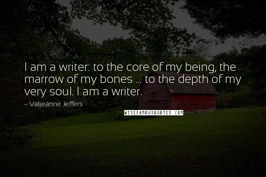 Valjeanne Jeffers Quotes: I am a writer: to the core of my being, the marrow of my bones ... to the depth of my very soul. I am a writer.