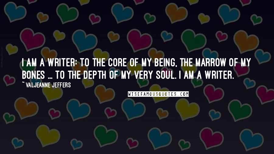 Valjeanne Jeffers Quotes: I am a writer: to the core of my being, the marrow of my bones ... to the depth of my very soul. I am a writer.