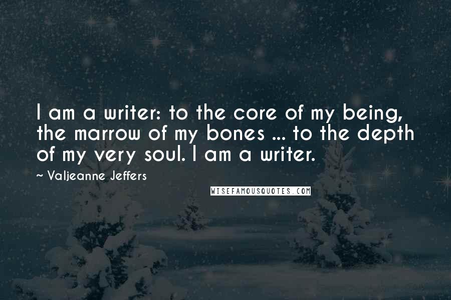 Valjeanne Jeffers Quotes: I am a writer: to the core of my being, the marrow of my bones ... to the depth of my very soul. I am a writer.