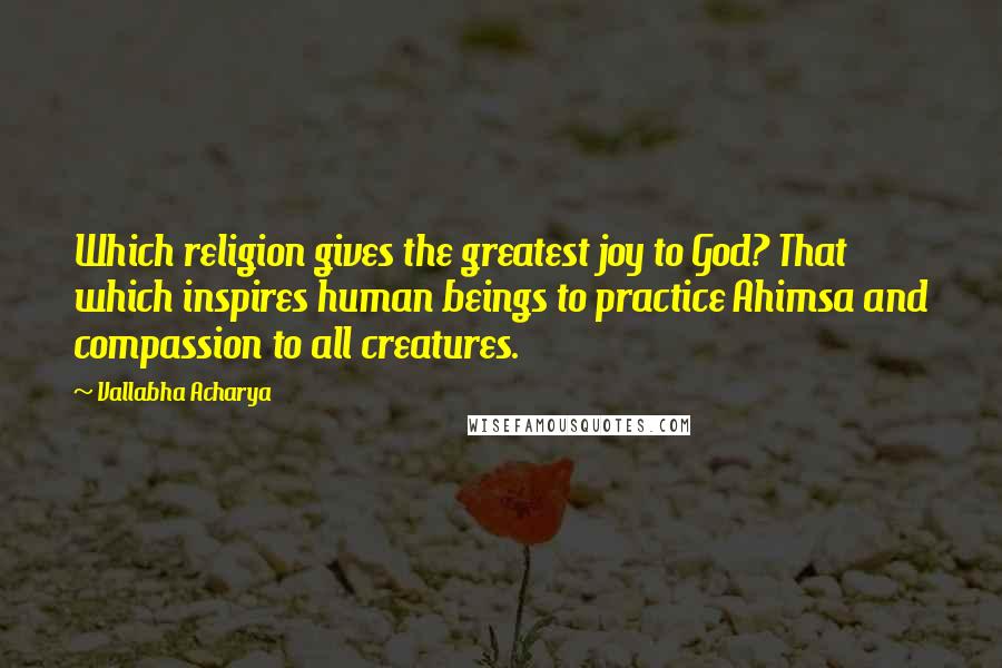Vallabha Acharya Quotes: Which religion gives the greatest joy to God? That which inspires human beings to practice Ahimsa and compassion to all creatures.