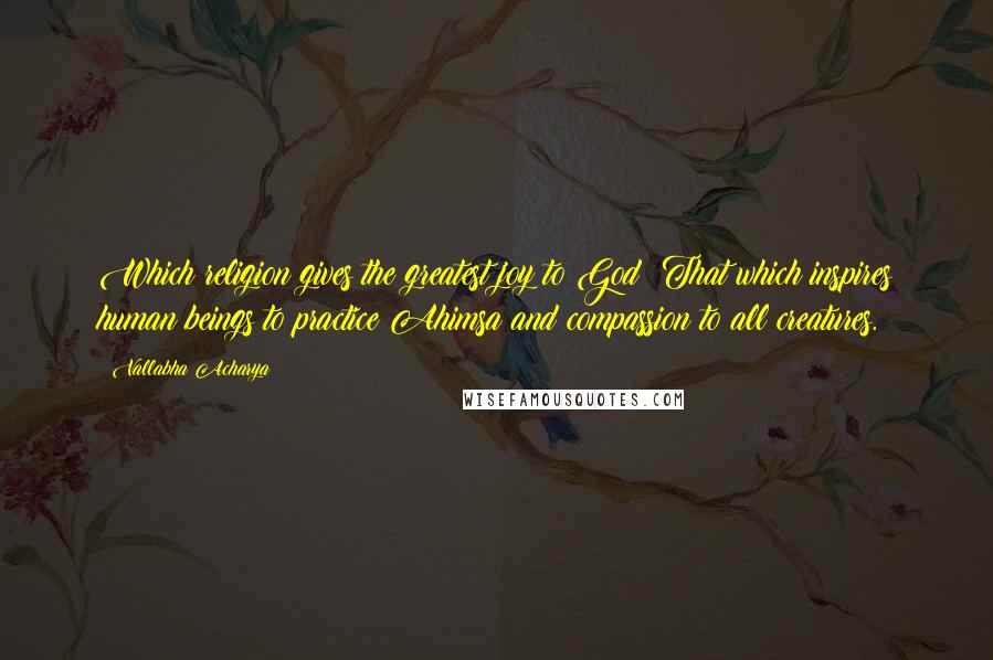 Vallabha Acharya Quotes: Which religion gives the greatest joy to God? That which inspires human beings to practice Ahimsa and compassion to all creatures.