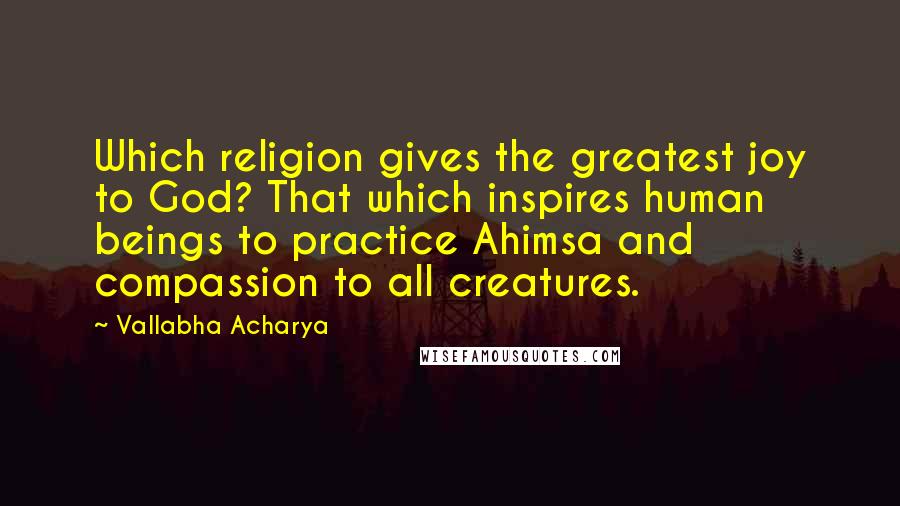 Vallabha Acharya Quotes: Which religion gives the greatest joy to God? That which inspires human beings to practice Ahimsa and compassion to all creatures.