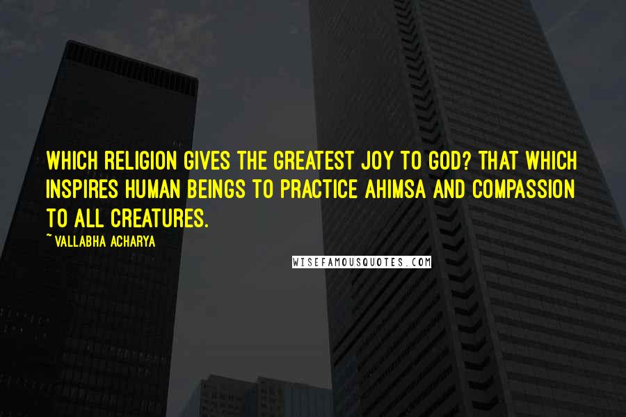 Vallabha Acharya Quotes: Which religion gives the greatest joy to God? That which inspires human beings to practice Ahimsa and compassion to all creatures.