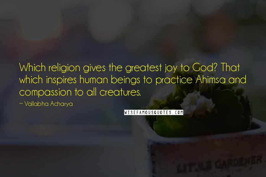 Vallabha Acharya Quotes: Which religion gives the greatest joy to God? That which inspires human beings to practice Ahimsa and compassion to all creatures.
